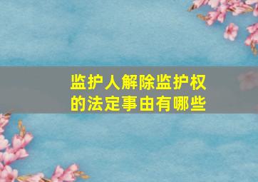 监护人解除监护权的法定事由有哪些