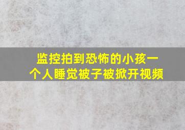 监控拍到恐怖的小孩一个人睡觉被子被掀开视频