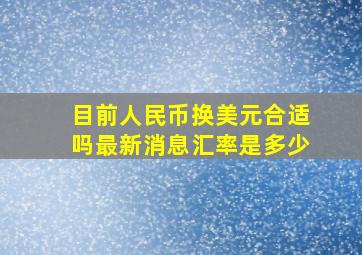 目前人民币换美元合适吗最新消息汇率是多少