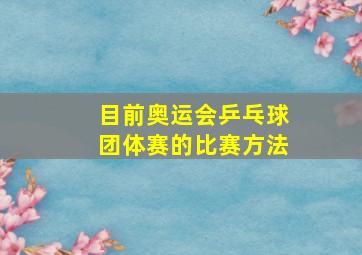 目前奥运会乒乓球团体赛的比赛方法