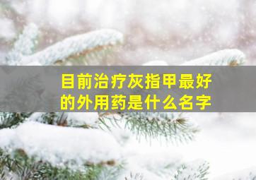 目前治疗灰指甲最好的外用药是什么名字