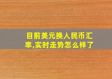 目前美元换人民币汇率,实时走势怎么样了