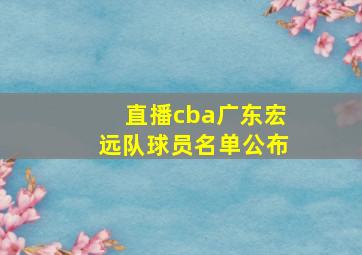 直播cba广东宏远队球员名单公布