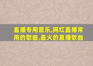 直播专用音乐,网红直播常用的歌曲,最火的直播歌曲