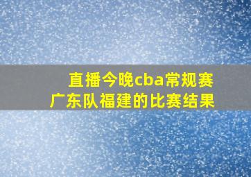 直播今晚cba常规赛广东队福建的比赛结果