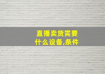 直播卖货需要什么设备,条件