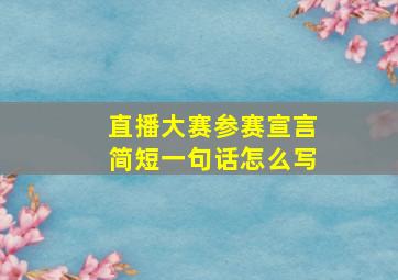 直播大赛参赛宣言简短一句话怎么写