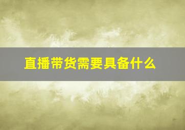 直播带货需要具备什么