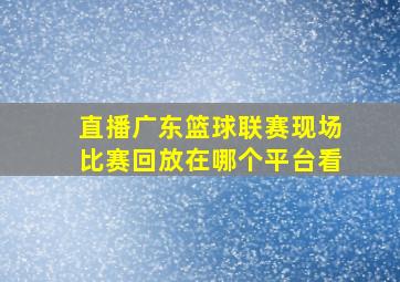 直播广东篮球联赛现场比赛回放在哪个平台看