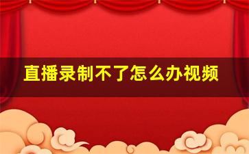 直播录制不了怎么办视频