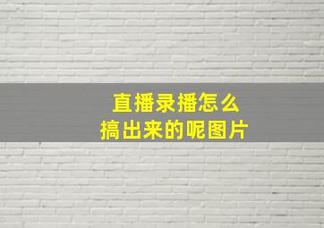 直播录播怎么搞出来的呢图片