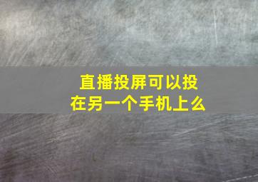 直播投屏可以投在另一个手机上么