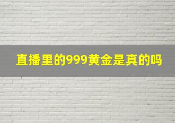 直播里的999黄金是真的吗