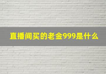 直播间买的老金999是什么