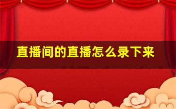 直播间的直播怎么录下来