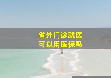 省外门诊就医可以用医保吗