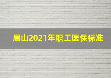 眉山2021年职工医保标准