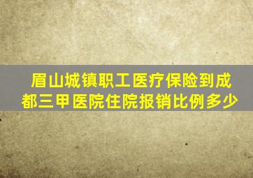 眉山城镇职工医疗保险到成都三甲医院住院报销比例多少