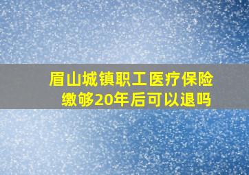 眉山城镇职工医疗保险缴够20年后可以退吗