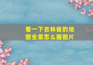 看一下吉林省的地图全景怎么画图片