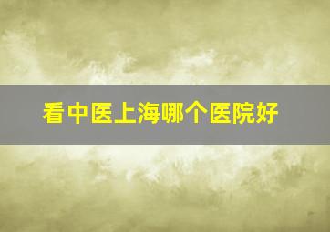 看中医上海哪个医院好