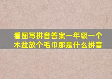 看图写拼音答案一年级一个木盆放个毛巾那是什么拼音