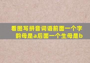 看图写拼音词语前面一个字韵母是a后面一个生母是b