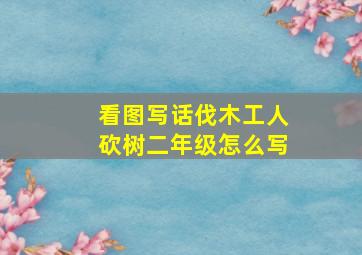 看图写话伐木工人砍树二年级怎么写