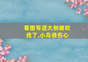 看图写话大树被砍伐了,小鸟很伤心