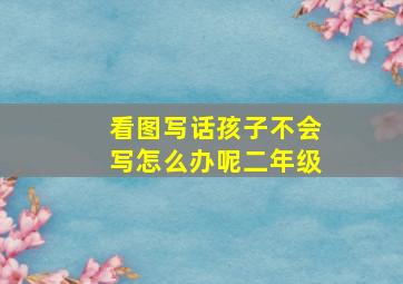 看图写话孩子不会写怎么办呢二年级