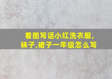 看图写话小红洗衣服,袜子,裙子一年级怎么写