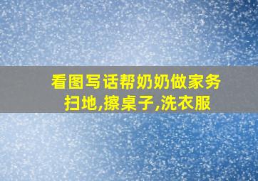 看图写话帮奶奶做家务扫地,擦桌子,洗衣服