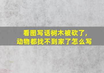 看图写话树木被砍了,动物都找不到家了怎么写