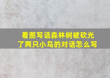 看图写话森林树被砍光了两只小鸟的对话怎么写