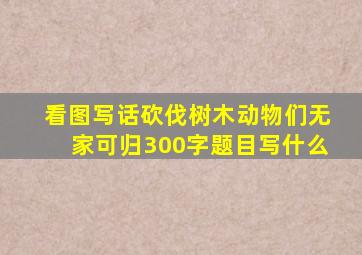 看图写话砍伐树木动物们无家可归300字题目写什么