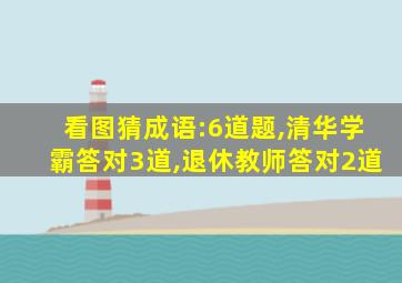 看图猜成语:6道题,清华学霸答对3道,退休教师答对2道