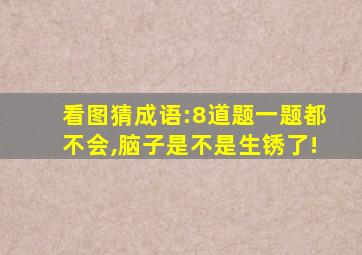 看图猜成语:8道题一题都不会,脑子是不是生锈了!