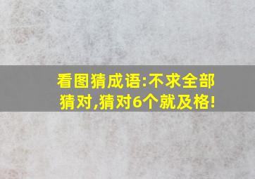 看图猜成语:不求全部猜对,猜对6个就及格!