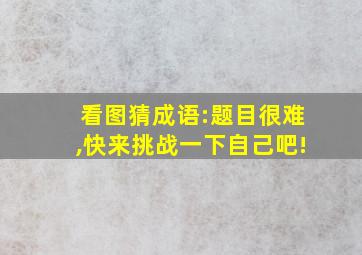 看图猜成语:题目很难,快来挑战一下自己吧!