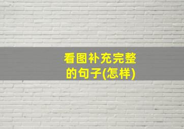 看图补充完整的句子(怎样)