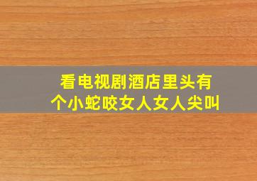 看电视剧酒店里头有个小蛇咬女人女人尖叫