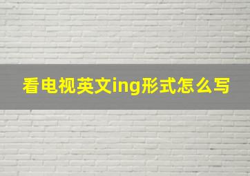 看电视英文ing形式怎么写