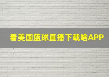 看美国篮球直播下载啥APP