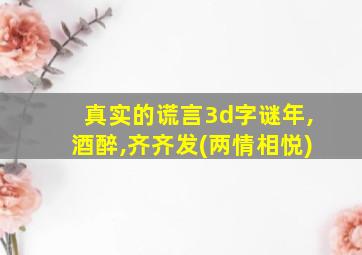 真实的谎言3d字谜年,酒醉,齐齐发(两情相悦)