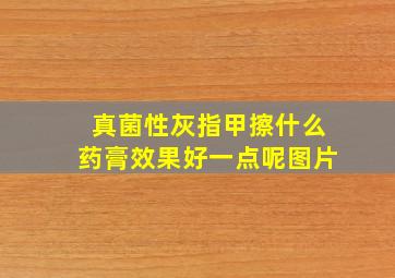 真菌性灰指甲擦什么药膏效果好一点呢图片