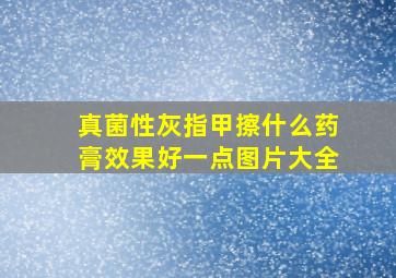 真菌性灰指甲擦什么药膏效果好一点图片大全