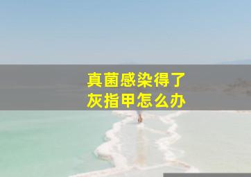 真菌感染得了灰指甲怎么办