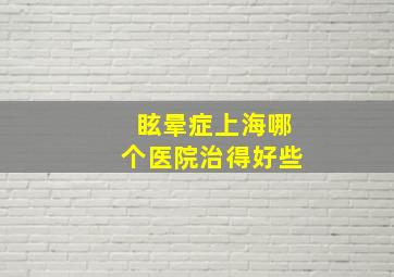 眩晕症上海哪个医院治得好些