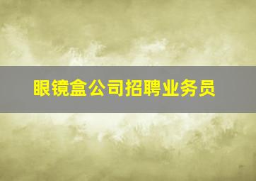 眼镜盒公司招聘业务员