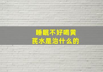 睡眠不好喝黄芪水是治什么的